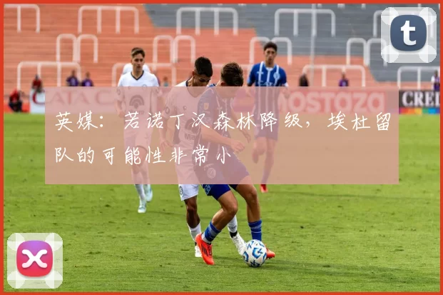 英媒：若诺丁汉森林降级，埃杜留队的可能性非常小