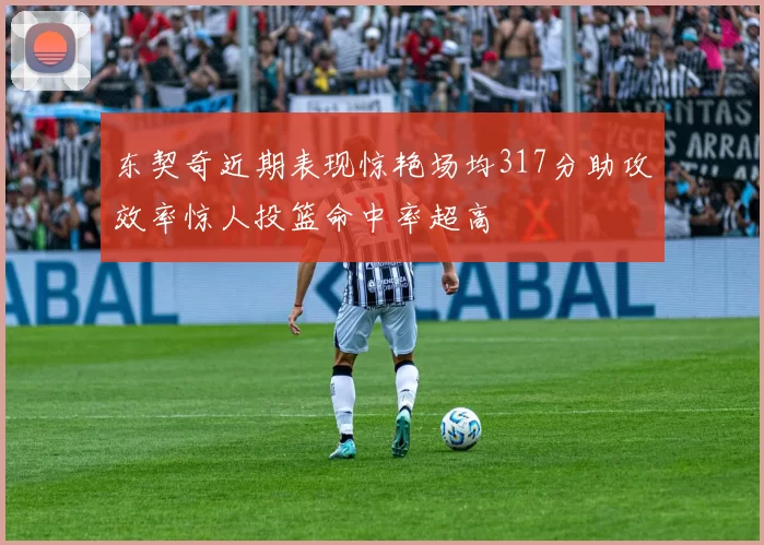 东契奇近期表现惊艳场均317分助攻效率惊人投篮命中率超高