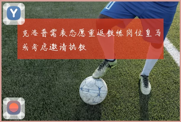 克洛普需表态愿重返教练岗位皇马或考虑邀请执教