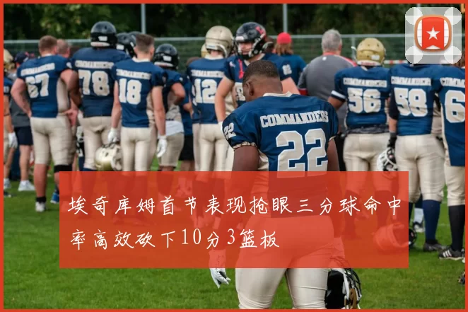 埃奇库姆首节表现抢眼三分球命中率高效砍下10分3篮板