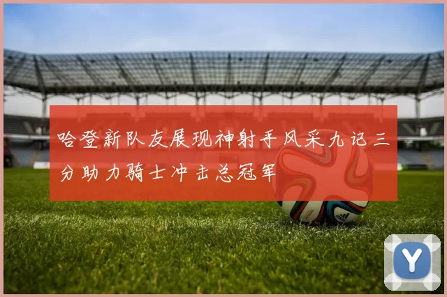 哈登新队友展现神射手风采九记三分助力骑士冲击总冠军