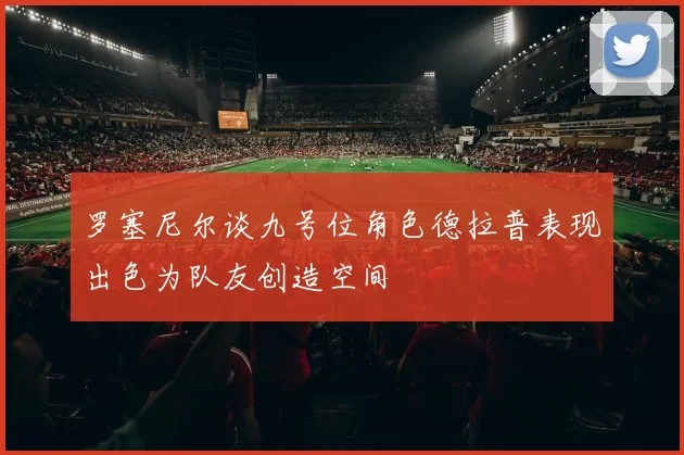 罗塞尼尔谈九号位角色德拉普表现出色为队友创造空间