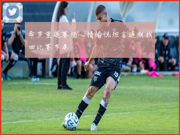 希罗重返赛场心情愉悦坦言逐渐找回比赛节奏