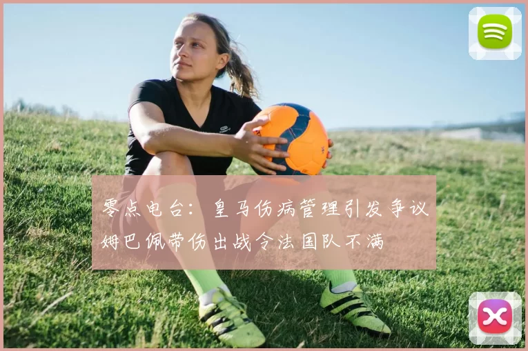 零点电台：皇马伤病管理引发争议姆巴佩带伤出战令法国队不满