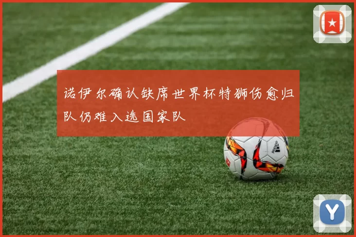 诺伊尔确认缺席世界杯特狮伤愈归队仍难入选国家队