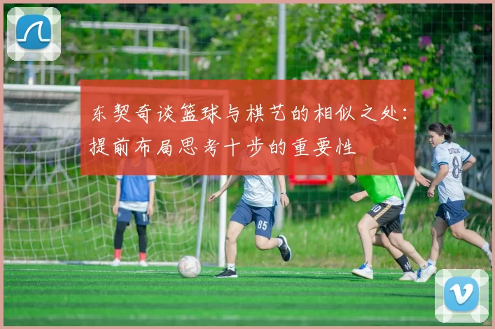 东契奇谈篮球与棋艺的相似之处：提前布局思考十步的重要性