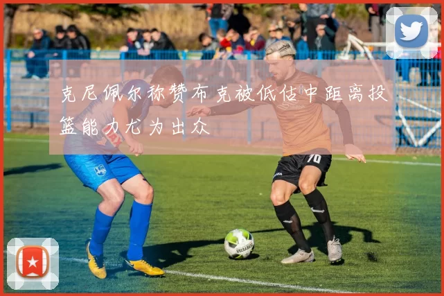 克尼佩尔称赞布克被低估中距离投篮能力尤为出众