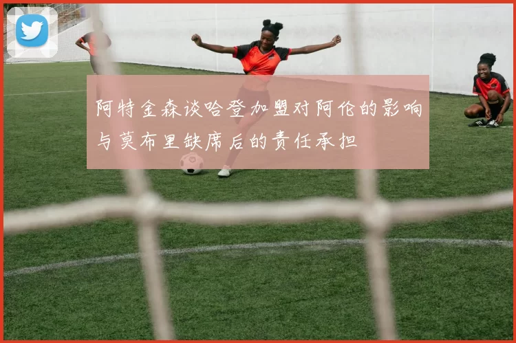 阿特金森谈哈登加盟对阿伦的影响与莫布里缺席后的责任承担