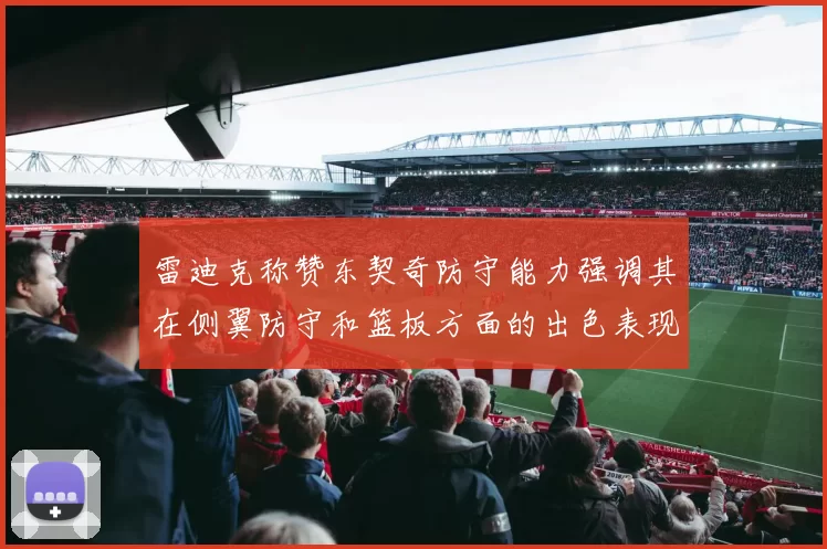 雷迪克称赞东契奇防守能力强调其在侧翼防守和篮板方面的出色表现