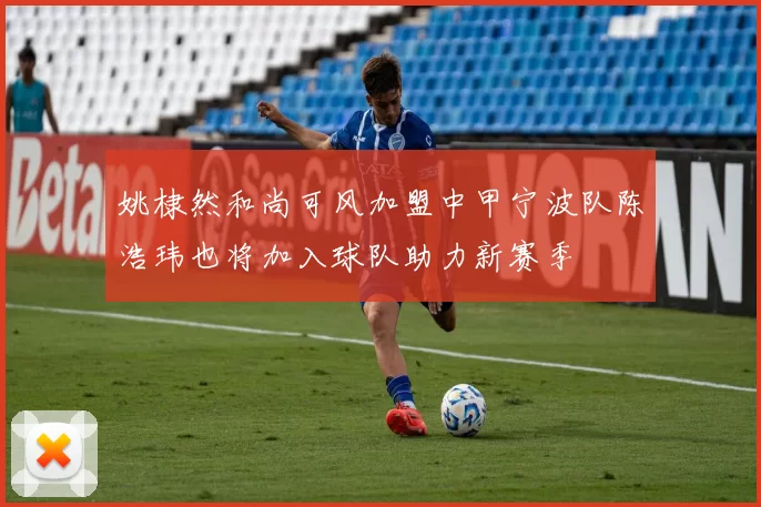 姚棣然和尚可风加盟中甲宁波队陈浩玮也将加入球队助力新赛季