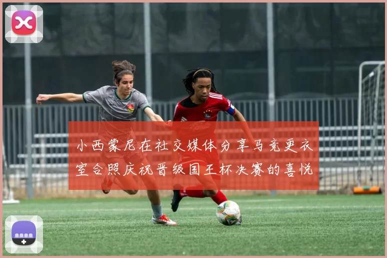 小西蒙尼在社交媒体分享马竞更衣室合照庆祝晋级国王杯决赛的喜悦时刻
