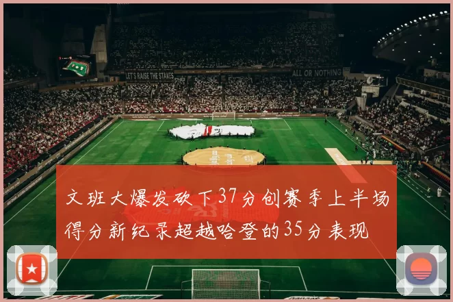文班大爆发砍下37分创赛季上半场得分新纪录超越哈登的35分表现