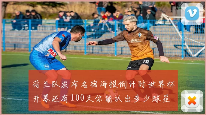 荷兰队发布名宿海报倒计时世界杯开幕还有100天你能认出多少球星