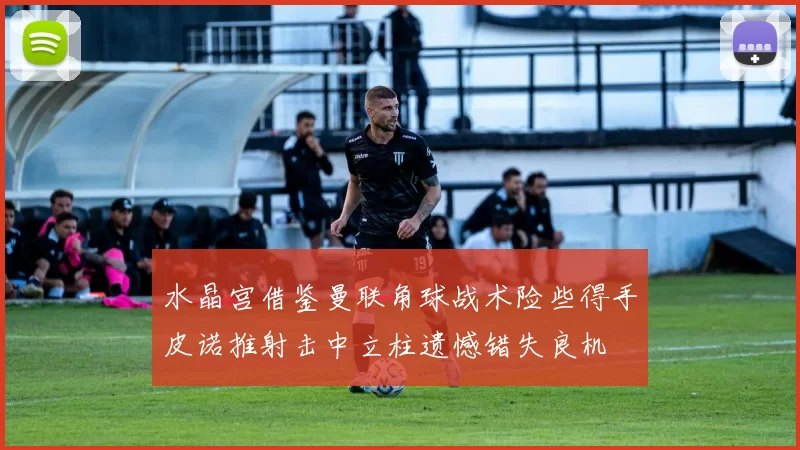 水晶宫借鉴曼联角球战术险些得手皮诺推射击中立柱遗憾错失良机