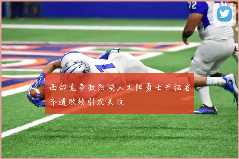 西部竞争激烈湖人太阳勇士开拓者齐遭败绩引发关注