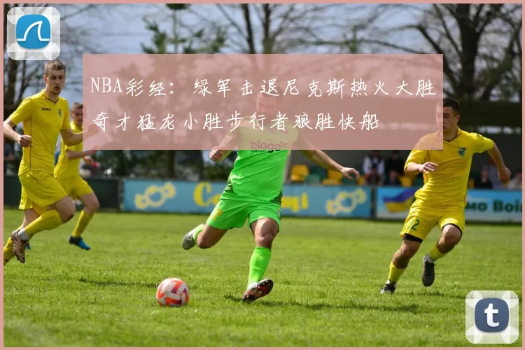 NBA彩经：绿军击退尼克斯热火大胜奇才猛龙小胜步行者狼胜快船