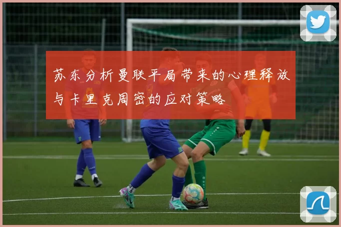 苏东分析曼联平局带来的心理释放与卡里克周密的应对策略