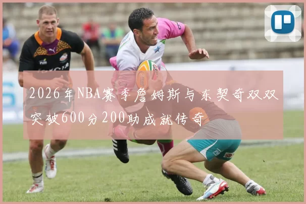 2026年NBA赛季詹姆斯与东契奇双双突破600分200助成就传奇