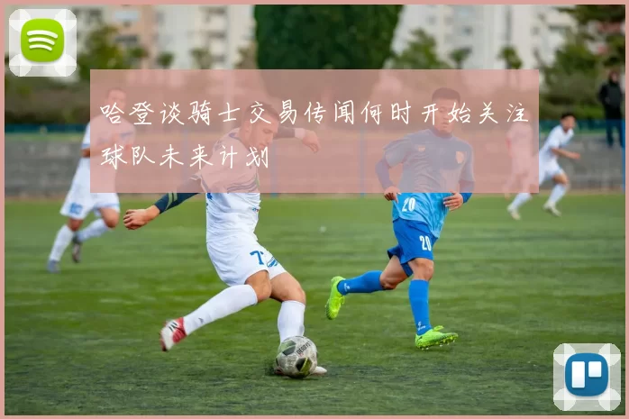哈登谈骑士交易传闻何时开始关注球队未来计划