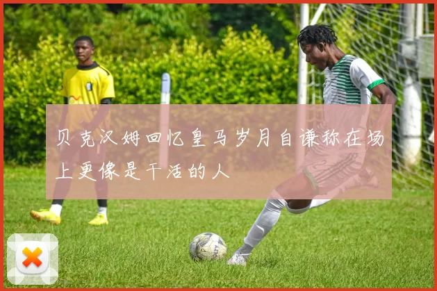 贝克汉姆回忆皇马岁月自谦称在场上更像是干活的人