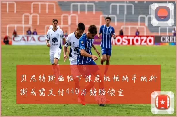 贝尼特斯面临下课危机帕纳辛纳科斯或需支付440万镑赔偿金