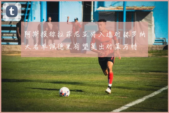阿斯报称拉菲尼亚将入选对赫罗纳大名单佩德里有望复出对莱万特