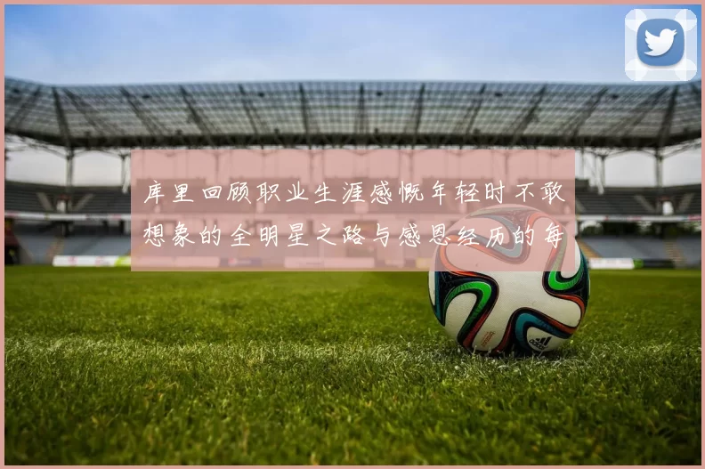 库里回顾职业生涯感慨年轻时不敢想象的全明星之路与感恩经历的每一步