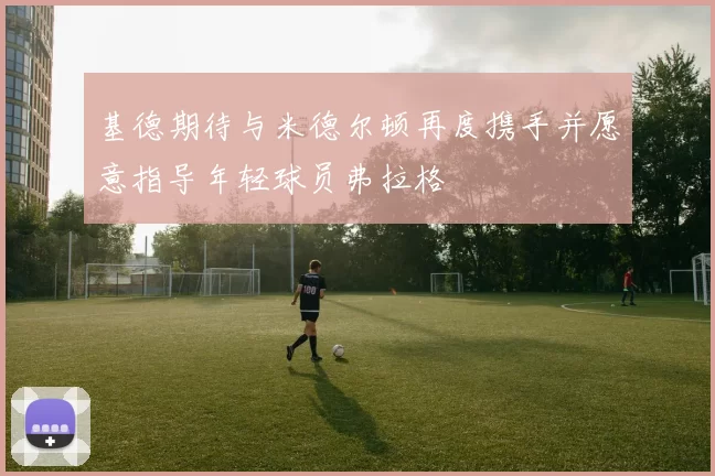 基德期待与米德尔顿再度携手并愿意指导年轻球员弗拉格