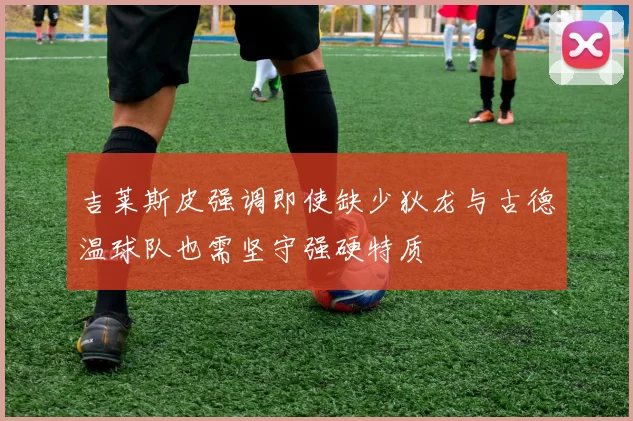 吉莱斯皮强调即使缺少狄龙与古德温球队也需坚守强硬特质