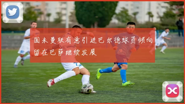 国米曼联有意引进巴尔德球员倾向留在巴萨继续发展