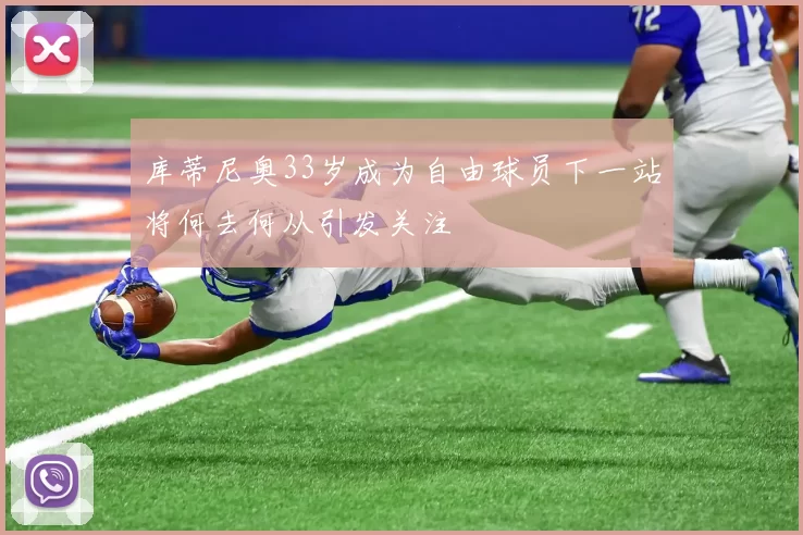 库蒂尼奥33岁成为自由球员下一站将何去何从引发关注