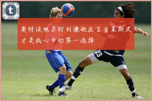 奥特谈绝杀时刻谦逊发言吉莱斯皮才是我心中的第一选择