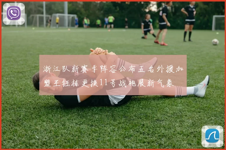 浙江队新赛季阵容公布五名外援加盟王钰栋更换11号战袍展新气象