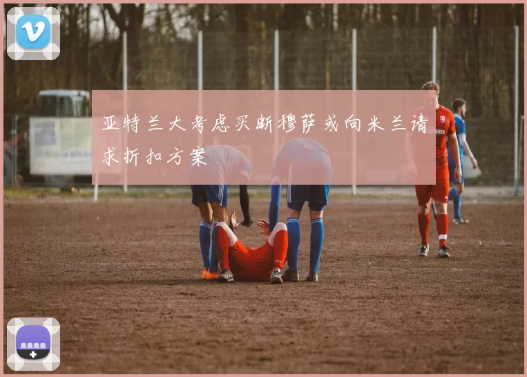 亚特兰大考虑买断穆萨或向米兰请求折扣方案